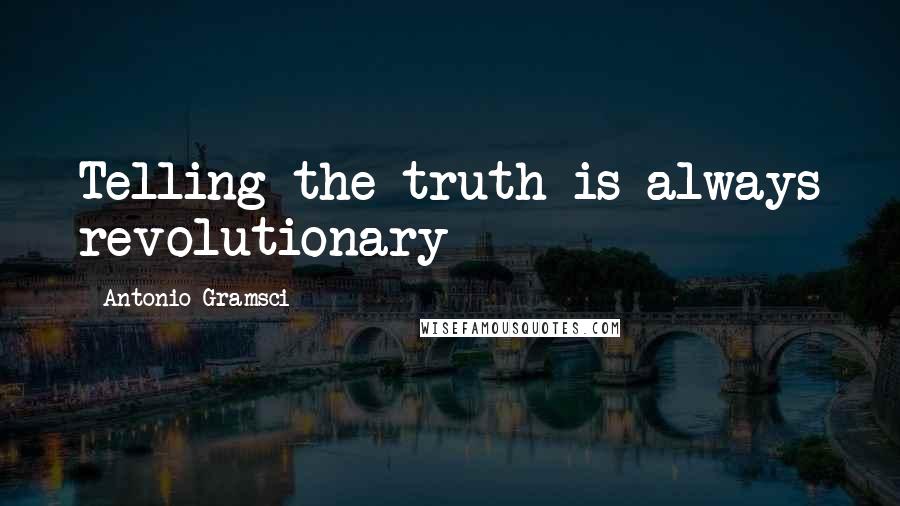 Antonio Gramsci Quotes: Telling the truth is always revolutionary