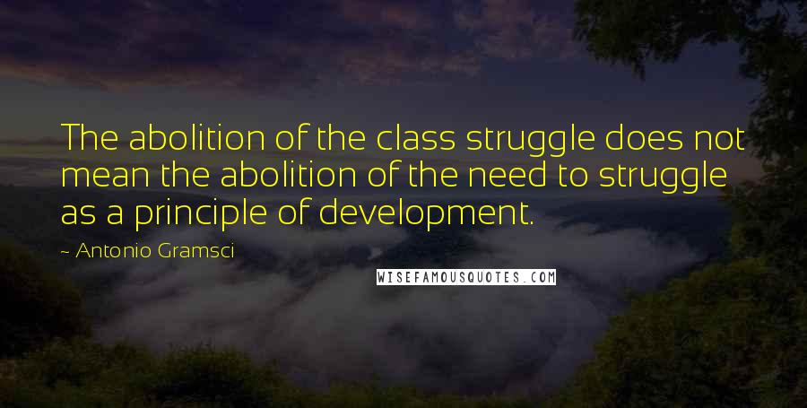 Antonio Gramsci Quotes: The abolition of the class struggle does not mean the abolition of the need to struggle as a principle of development.