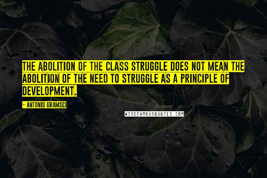 Antonio Gramsci Quotes: The abolition of the class struggle does not mean the abolition of the need to struggle as a principle of development.