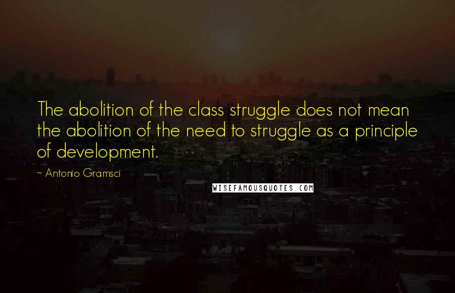 Antonio Gramsci Quotes: The abolition of the class struggle does not mean the abolition of the need to struggle as a principle of development.