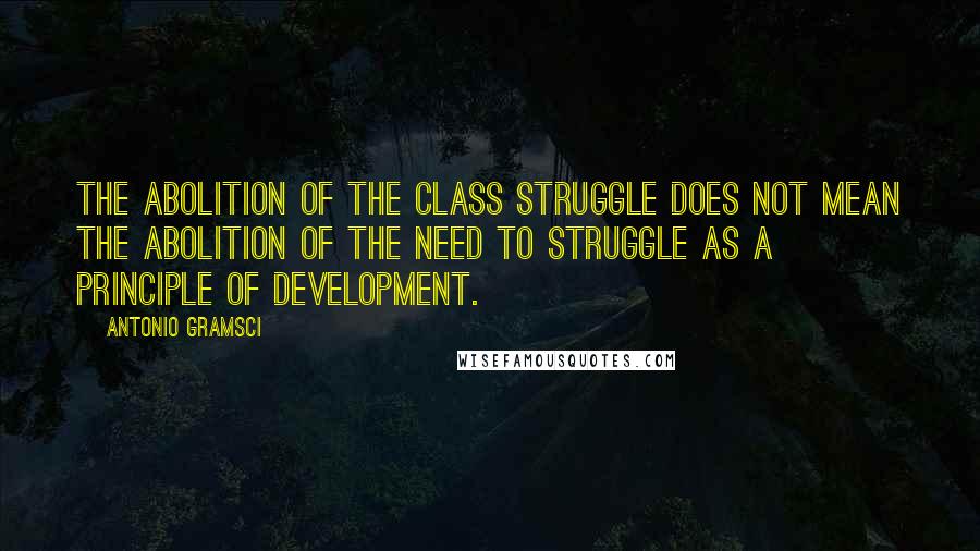 Antonio Gramsci Quotes: The abolition of the class struggle does not mean the abolition of the need to struggle as a principle of development.