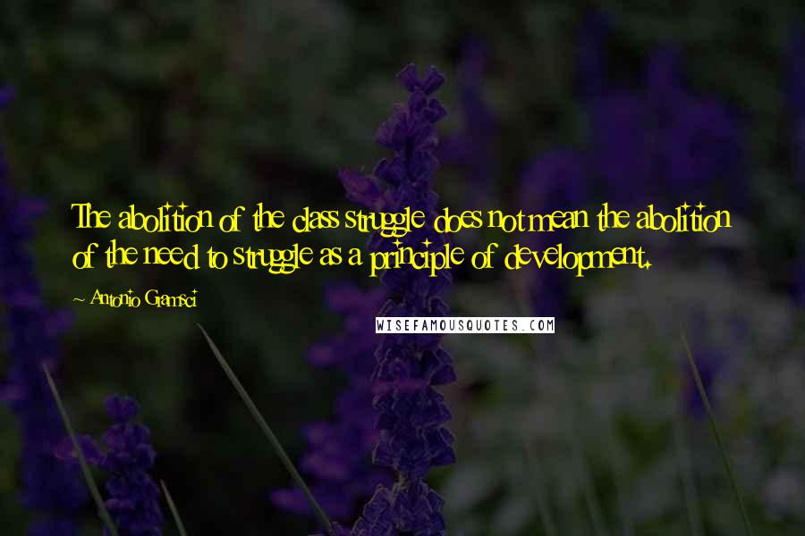 Antonio Gramsci Quotes: The abolition of the class struggle does not mean the abolition of the need to struggle as a principle of development.