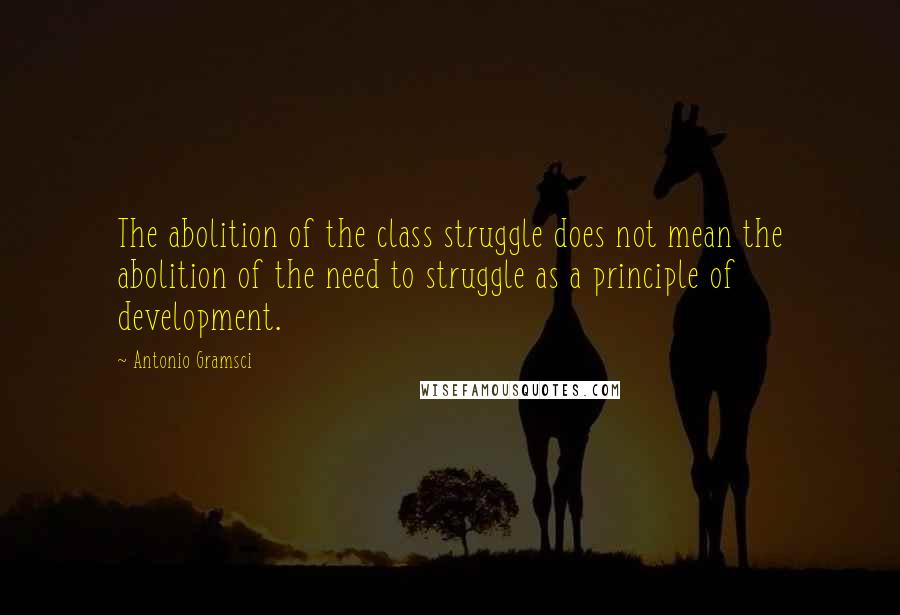 Antonio Gramsci Quotes: The abolition of the class struggle does not mean the abolition of the need to struggle as a principle of development.