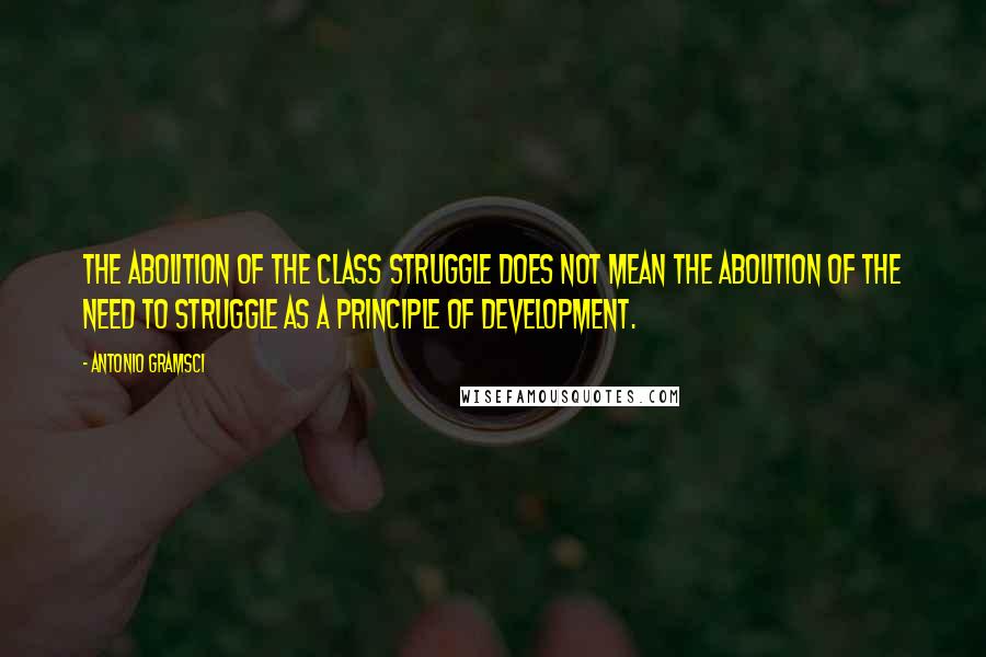 Antonio Gramsci Quotes: The abolition of the class struggle does not mean the abolition of the need to struggle as a principle of development.