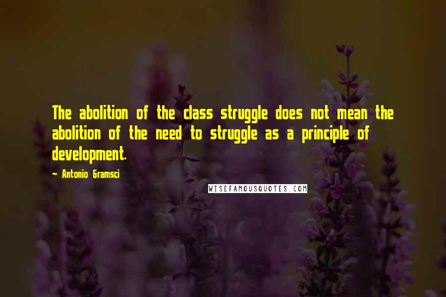 Antonio Gramsci Quotes: The abolition of the class struggle does not mean the abolition of the need to struggle as a principle of development.