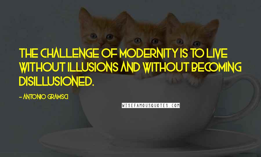 Antonio Gramsci Quotes: The challenge of modernity is to live without illusions and without becoming disillusioned.