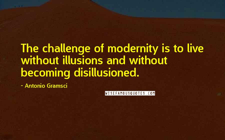 Antonio Gramsci Quotes: The challenge of modernity is to live without illusions and without becoming disillusioned.