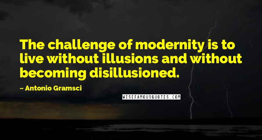 Antonio Gramsci Quotes: The challenge of modernity is to live without illusions and without becoming disillusioned.
