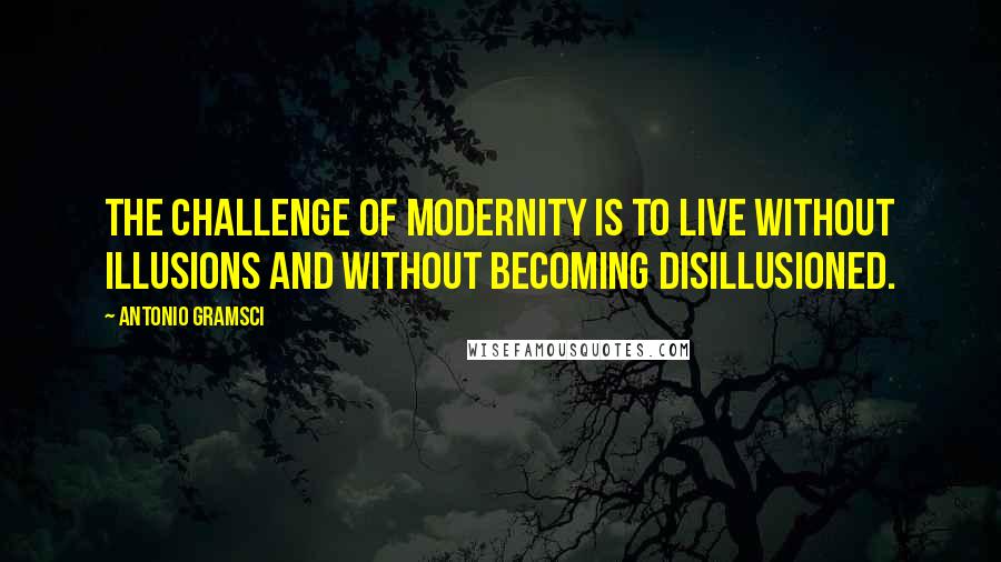 Antonio Gramsci Quotes: The challenge of modernity is to live without illusions and without becoming disillusioned.