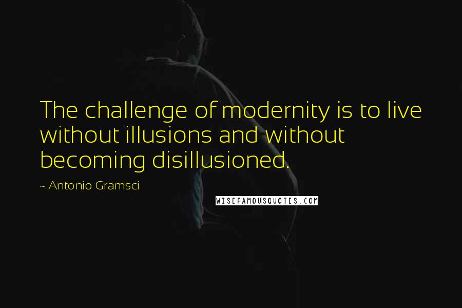Antonio Gramsci Quotes: The challenge of modernity is to live without illusions and without becoming disillusioned.