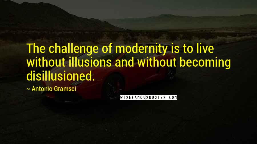 Antonio Gramsci Quotes: The challenge of modernity is to live without illusions and without becoming disillusioned.