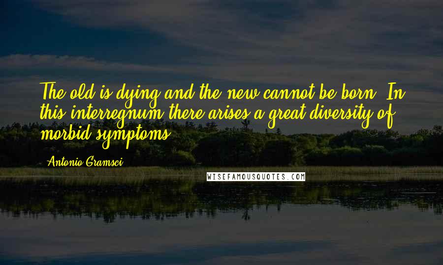 Antonio Gramsci Quotes: The old is dying and the new cannot be born. In this interregnum there arises a great diversity of morbid symptoms.