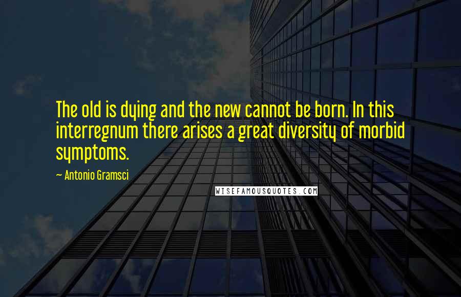 Antonio Gramsci Quotes: The old is dying and the new cannot be born. In this interregnum there arises a great diversity of morbid symptoms.