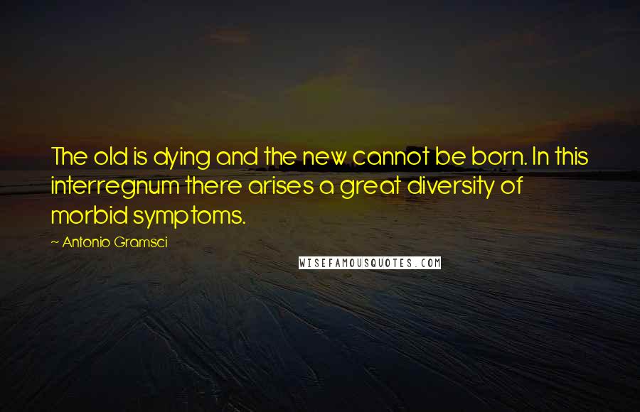 Antonio Gramsci Quotes: The old is dying and the new cannot be born. In this interregnum there arises a great diversity of morbid symptoms.