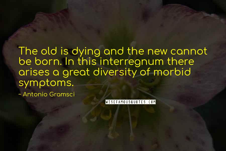 Antonio Gramsci Quotes: The old is dying and the new cannot be born. In this interregnum there arises a great diversity of morbid symptoms.