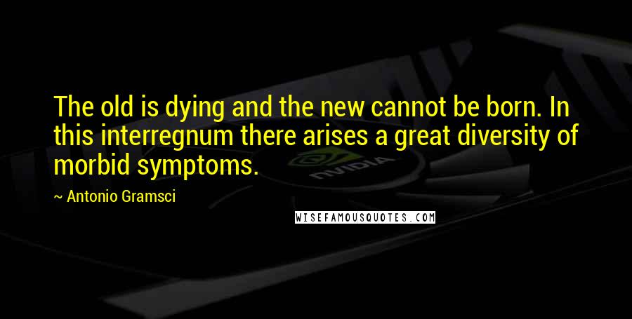 Antonio Gramsci Quotes: The old is dying and the new cannot be born. In this interregnum there arises a great diversity of morbid symptoms.