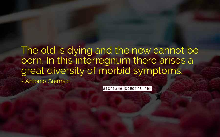 Antonio Gramsci Quotes: The old is dying and the new cannot be born. In this interregnum there arises a great diversity of morbid symptoms.