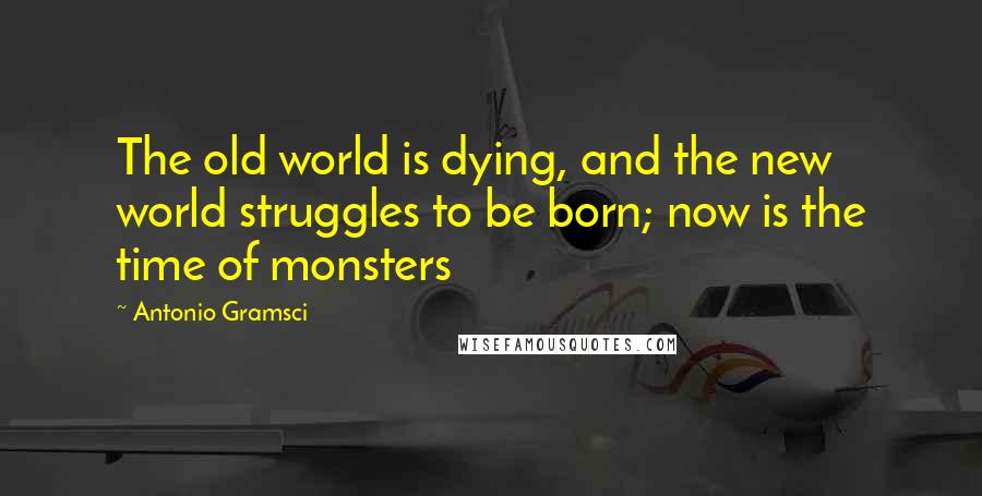 Antonio Gramsci Quotes: The old world is dying, and the new world struggles to be born; now is the time of monsters