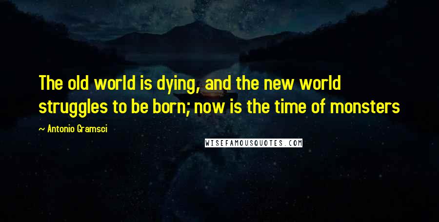 Antonio Gramsci Quotes: The old world is dying, and the new world struggles to be born; now is the time of monsters
