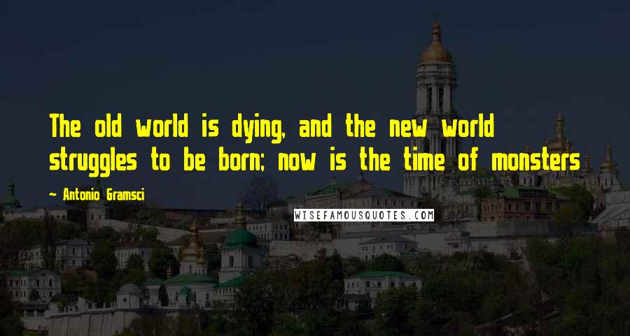 Antonio Gramsci Quotes: The old world is dying, and the new world struggles to be born; now is the time of monsters