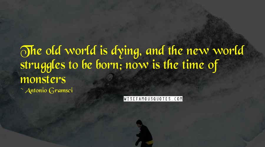 Antonio Gramsci Quotes: The old world is dying, and the new world struggles to be born; now is the time of monsters