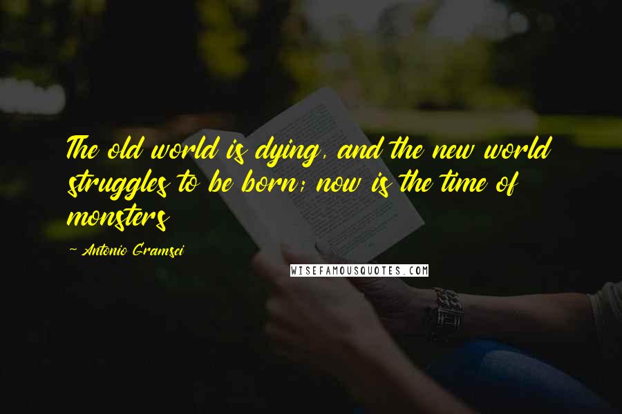 Antonio Gramsci Quotes: The old world is dying, and the new world struggles to be born; now is the time of monsters