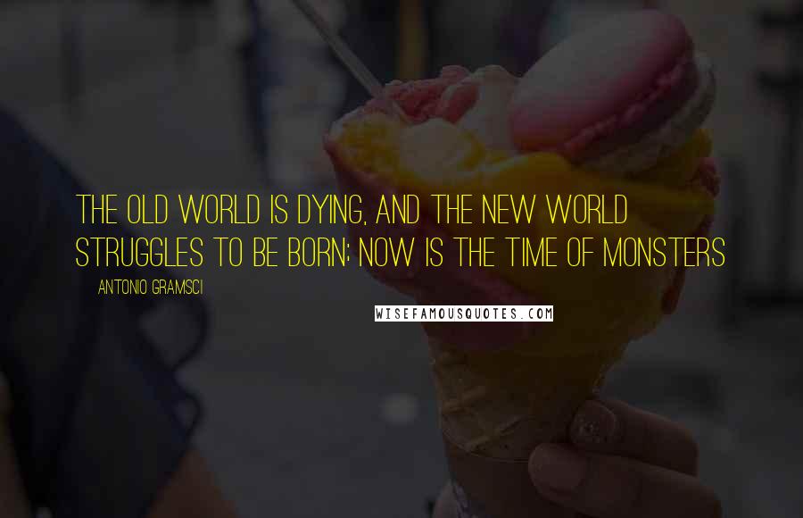 Antonio Gramsci Quotes: The old world is dying, and the new world struggles to be born; now is the time of monsters