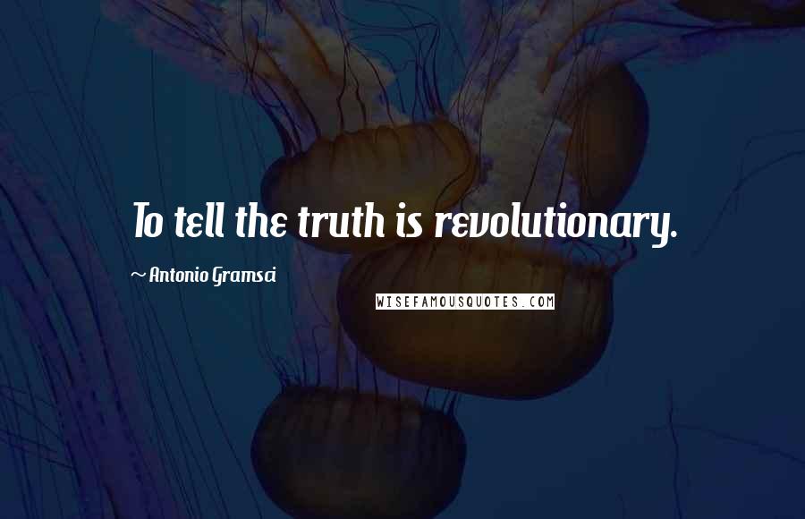 Antonio Gramsci Quotes: To tell the truth is revolutionary.