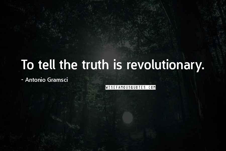 Antonio Gramsci Quotes: To tell the truth is revolutionary.