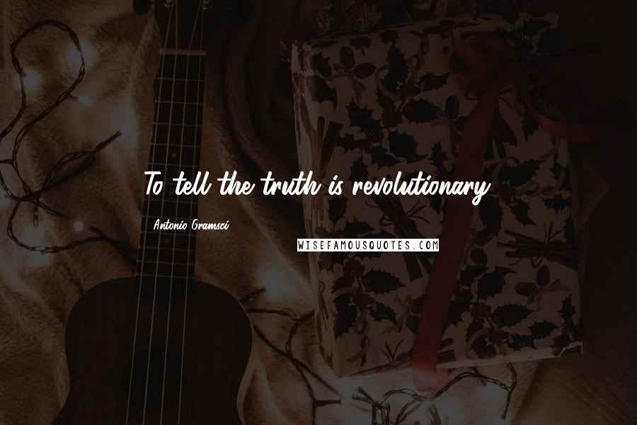 Antonio Gramsci Quotes: To tell the truth is revolutionary.