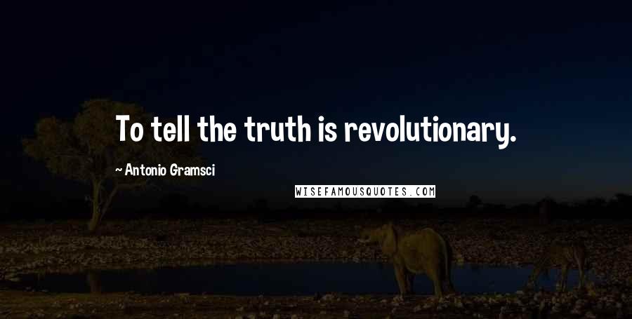 Antonio Gramsci Quotes: To tell the truth is revolutionary.