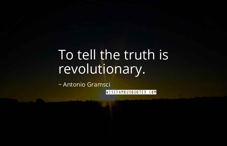 Antonio Gramsci Quotes: To tell the truth is revolutionary.