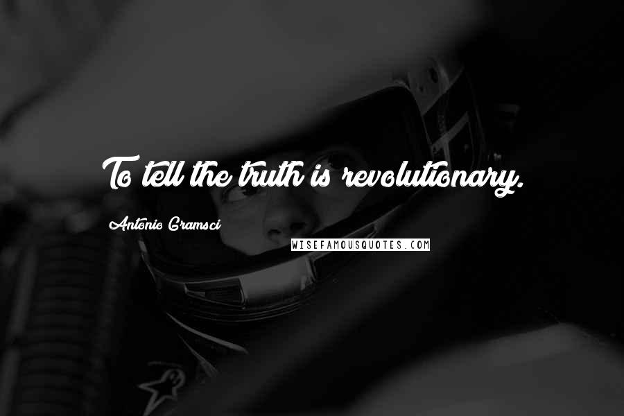 Antonio Gramsci Quotes: To tell the truth is revolutionary.