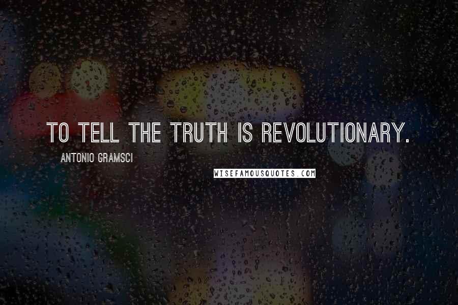 Antonio Gramsci Quotes: To tell the truth is revolutionary.