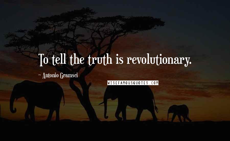 Antonio Gramsci Quotes: To tell the truth is revolutionary.