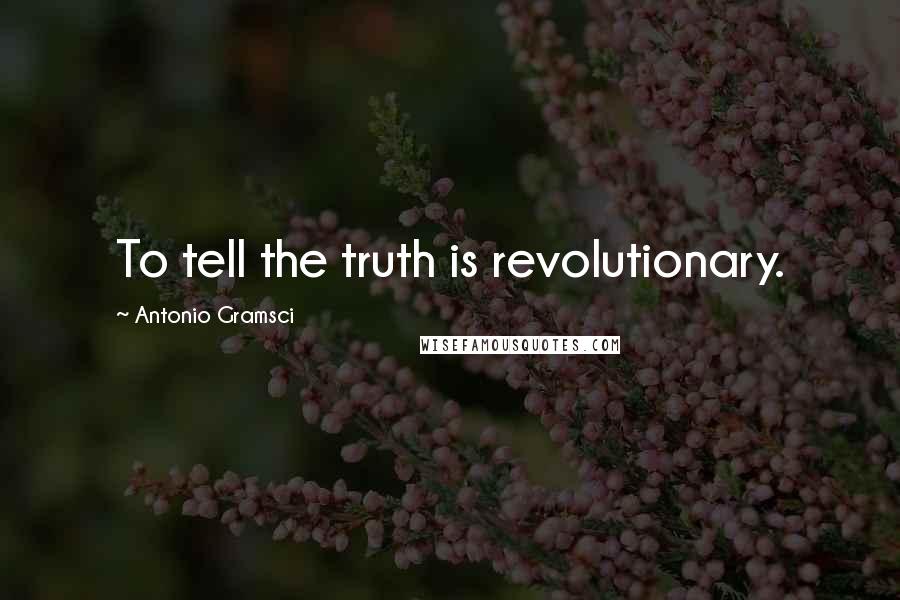 Antonio Gramsci Quotes: To tell the truth is revolutionary.