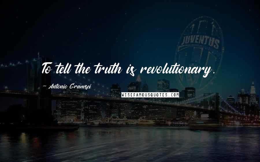 Antonio Gramsci Quotes: To tell the truth is revolutionary.