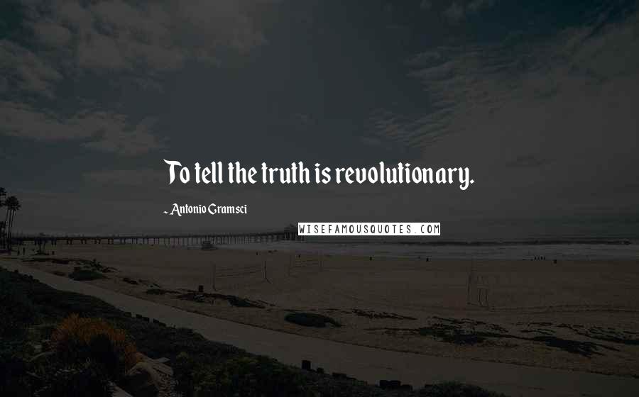 Antonio Gramsci Quotes: To tell the truth is revolutionary.