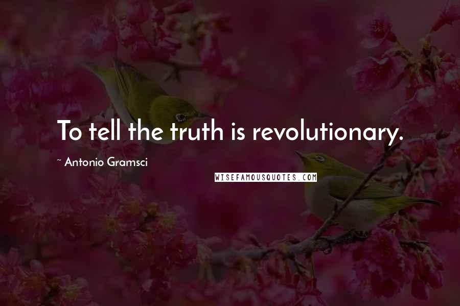 Antonio Gramsci Quotes: To tell the truth is revolutionary.