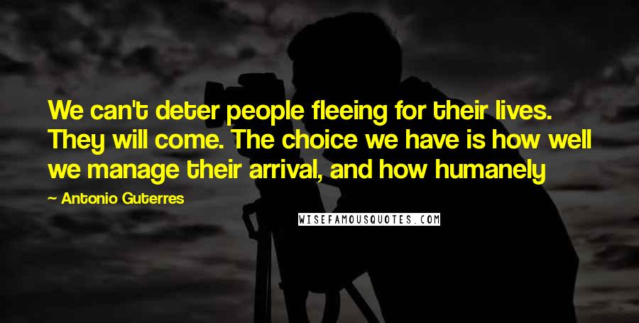 Antonio Guterres Quotes: We can't deter people fleeing for their lives. They will come. The choice we have is how well we manage their arrival, and how humanely