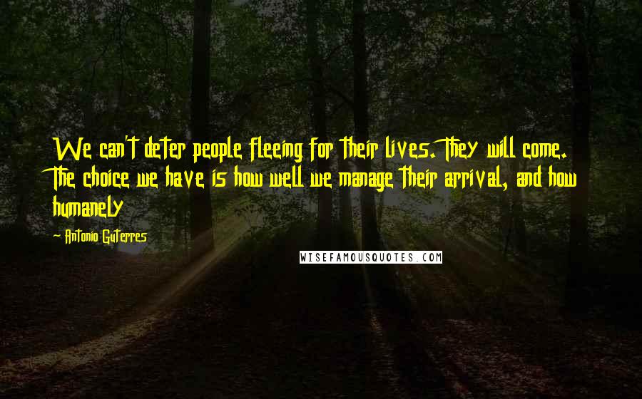 Antonio Guterres Quotes: We can't deter people fleeing for their lives. They will come. The choice we have is how well we manage their arrival, and how humanely