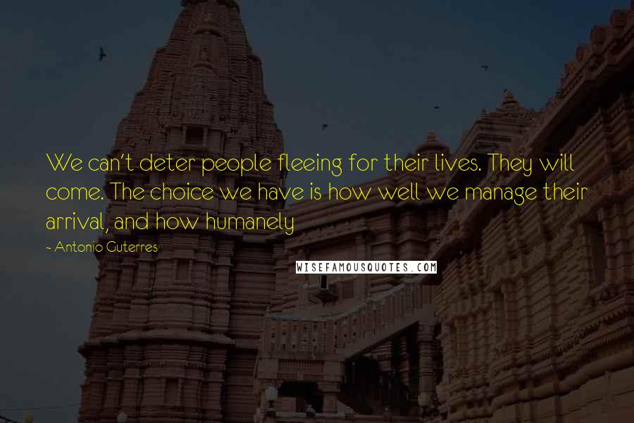 Antonio Guterres Quotes: We can't deter people fleeing for their lives. They will come. The choice we have is how well we manage their arrival, and how humanely