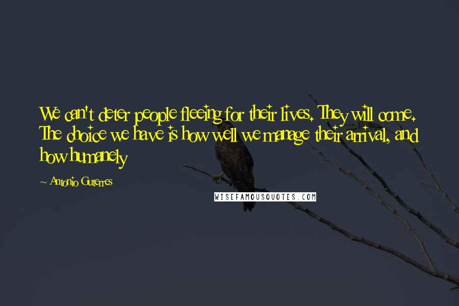 Antonio Guterres Quotes: We can't deter people fleeing for their lives. They will come. The choice we have is how well we manage their arrival, and how humanely