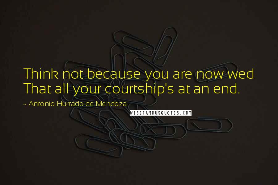 Antonio Hurtado De Mendoza Quotes: Think not because you are now wed That all your courtship's at an end.