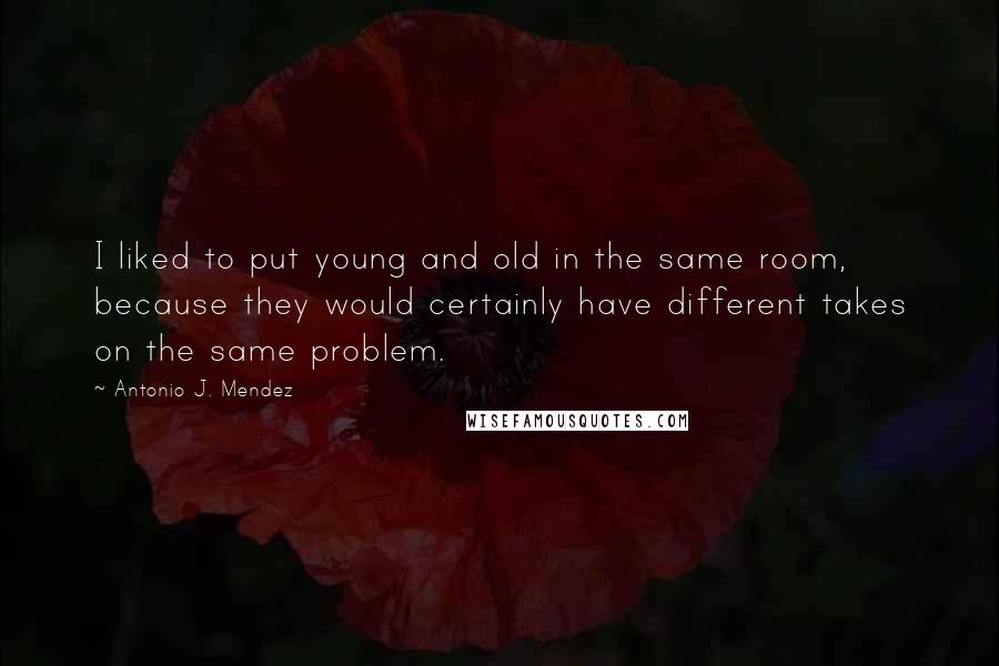 Antonio J. Mendez Quotes: I liked to put young and old in the same room, because they would certainly have different takes on the same problem.