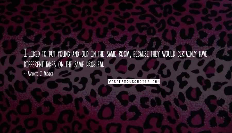 Antonio J. Mendez Quotes: I liked to put young and old in the same room, because they would certainly have different takes on the same problem.