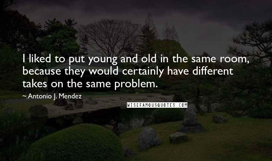 Antonio J. Mendez Quotes: I liked to put young and old in the same room, because they would certainly have different takes on the same problem.