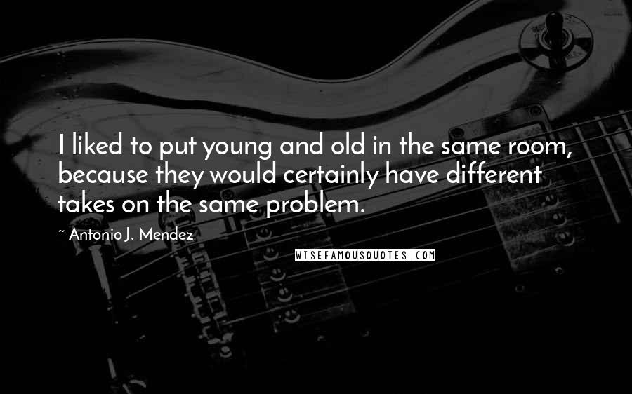 Antonio J. Mendez Quotes: I liked to put young and old in the same room, because they would certainly have different takes on the same problem.