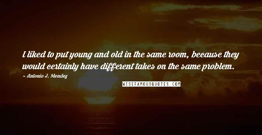 Antonio J. Mendez Quotes: I liked to put young and old in the same room, because they would certainly have different takes on the same problem.