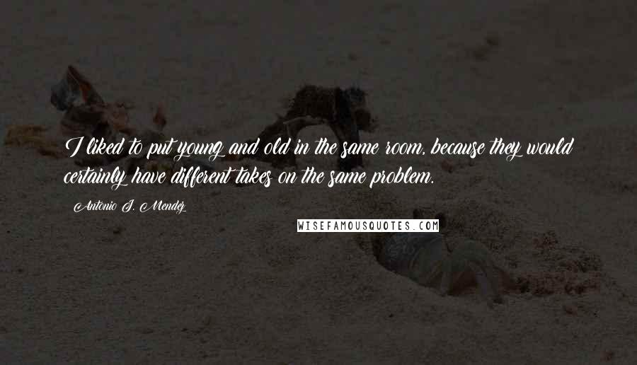 Antonio J. Mendez Quotes: I liked to put young and old in the same room, because they would certainly have different takes on the same problem.